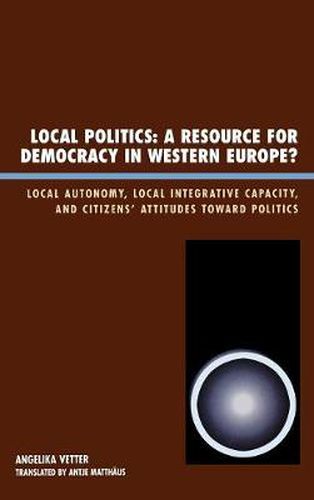 Cover image for Local Politics: A Resource for Democracy in Western Europe: Local Autonomy, Local Integrative Capacity, and Citizens' Attitudes toward Politics