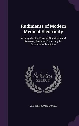 Cover image for Rudiments of Modern Medical Electricity: Arranged in the Form of Questions and Answers; Prepared Especially for Students of Medicine