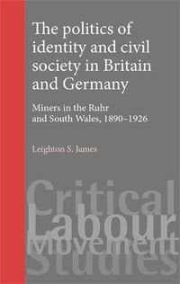 Cover image for The Politics of Identity and Civil Society in Britain and Germany: Miners in the Ruhr and South Wales, 1890-1926