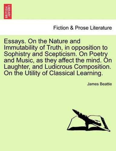 Cover image for Essays. on the Nature and Immutability of Truth, in Opposition to Sophistry and Scepticism. on Poetry and Music, as They Affect the Mind. on Laughter, and Ludicrous Composition. on the Utility of Classical Learning.