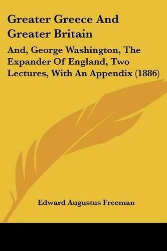 Greater Greece and Greater Britain: And, George Washington, the Expander of England, Two Lectures, with an Appendix (1886)