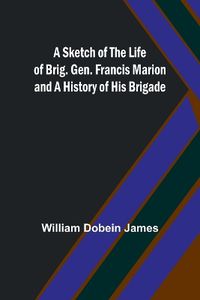 Cover image for A Sketch of the Life of Brig. Gen. Francis Marion and a History of His Brigade