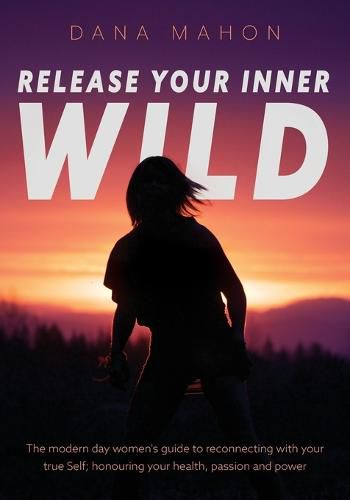 Cover image for Release Your Inner Wild: The modern day women's guide to reconnecting with your true Self; honouring your health, passion and power