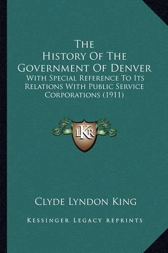 The History of the Government of Denver: With Special Reference to Its Relations with Public Service Corporations (1911)