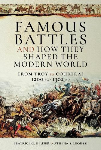 Famous Battles and How They Shaped the Modern World: From Troy to Courtrai, 1200 BC-1302 AD