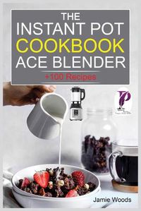 Cover image for The Instant Pot Ace Blender Cookbook: + 100 Recipes for Smoothies, Soups, Sauces, Infused Cocktails, and More.