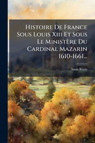 Cover image for Histoire De France Sous Louis Xiii Et Sous Le Ministere Du Cardinal Mazarin 1610-1661...