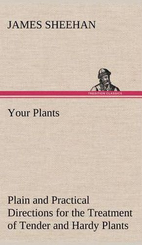 Cover image for Your Plants Plain and Practical Directions for the Treatment of Tender and Hardy Plants in the House and in the Garden