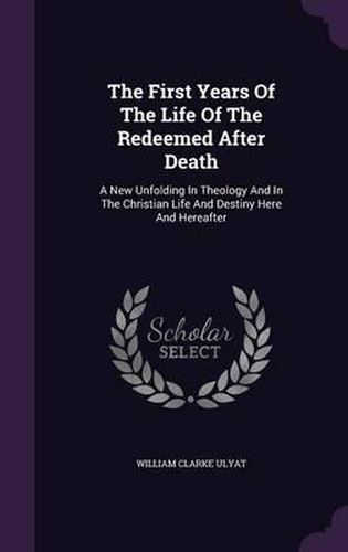 Cover image for The First Years of the Life of the Redeemed After Death: A New Unfolding in Theology and in the Christian Life and Destiny Here and Hereafter