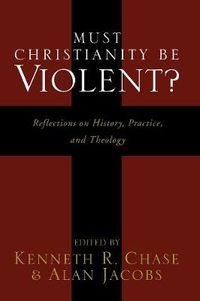 Cover image for Must Christianity Be Violent?: Reflections on History, Practice, and Theology