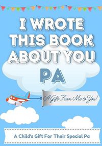 Cover image for I Wrote This Book About You Pa: A Child's Fill in The Blank Gift Book For Their Special Pa Perfect for Kid's 7 x 10 inch