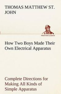 Cover image for How Two Boys Made Their Own Electrical Apparatus Containing Complete Directions for Making All Kinds of Simple Apparatus for the Study of Elementary Electricity