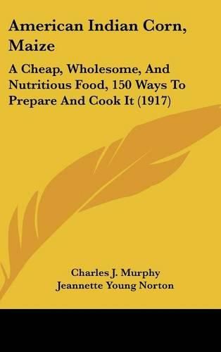 American Indian Corn, Maize: A Cheap, Wholesome, and Nutritious Food, 150 Ways to Prepare and Cook It (1917)