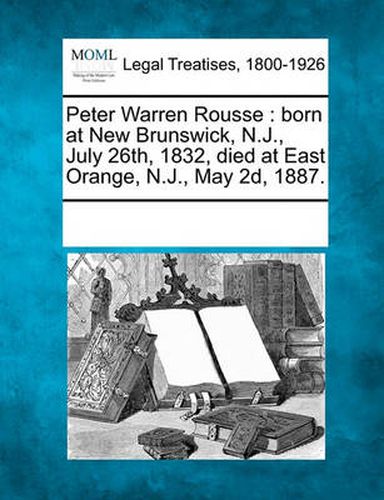 Peter Warren Rousse: Born at New Brunswick, N.J., July 26th, 1832, Died at East Orange, N.J., May 2d, 1887.