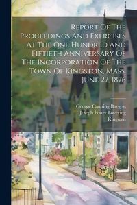 Cover image for Report Of The Proceedings And Exercises At The One Hundred And Fiftieth Anniversary Of The Incorporation Of The Town Of Kingston, Mass. June 27, 1876