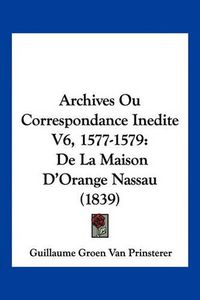 Cover image for Archives Ou Correspondance Inedite V6, 1577-1579: de La Maison D'Orange Nassau (1839)