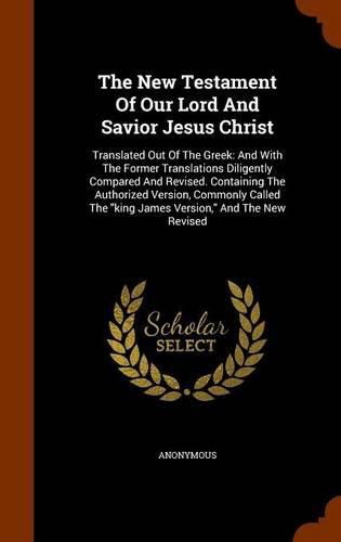 Cover image for The New Testament of Our Lord and Savior Jesus Christ: Translated Out of the Greek: And with the Former Translations Diligently Compared and Revised. Containing the Authorized Version, Commonly Called the King James Version, and the New Revised