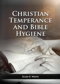 Cover image for The Christian Temperance and Bible Hygiene Unabridged Edition: (Temperance, Diet, Exercise, country living and the relation between spiritual connection with good health)