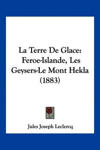 Cover image for La Terre de Glace: Feroe-Islande, Les Geysers-Le Mont Hekla (1883)
