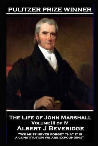 The Life of John Marshall Volume III of IV: 'We must never forget that it is a constitution we are expounding