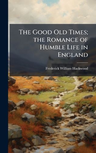 Cover image for The Good Old Times; the Romance of Humble Life in England