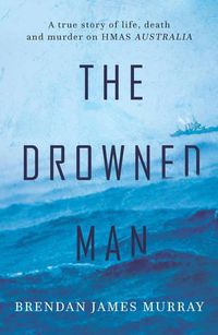 Cover image for The Drowned Man: A true story of life death and murder on HMAS Australia