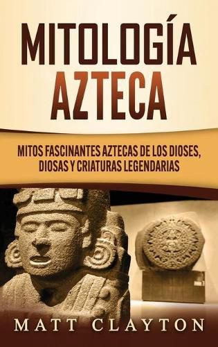 Mitologia azteca: Mitos fascinantes aztecas de los dioses, diosas y criaturas legendarias