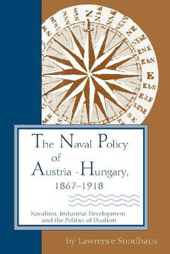 The Naval Policy of Austria-Hungary 1867-1918: Navalism, Industrial Development, and the Politics of Dualism