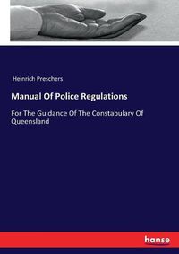 Cover image for Manual Of Police Regulations: For The Guidance Of The Constabulary Of Queensland