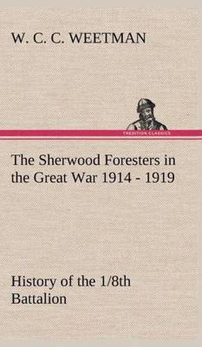 Cover image for The Sherwood Foresters in the Great War 1914 - 1919 History of the 1/8th Battalion