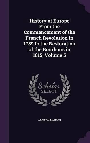 History of Europe from the Commencement of the French Revolution in 1789 to the Restoration of the Bourbons in 1815, Volume 5