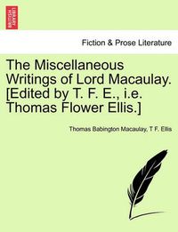 Cover image for The Miscellaneous Writings of Lord Macaulay. [Edited by T. F. E., i.e. Thomas Flower Ellis.]