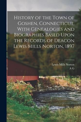 Cover image for History of the Town of Goshen, Connecticut, With Genealogies and Biographies Based Upon the Records of Deacon Lewis Mills Norton, 1897