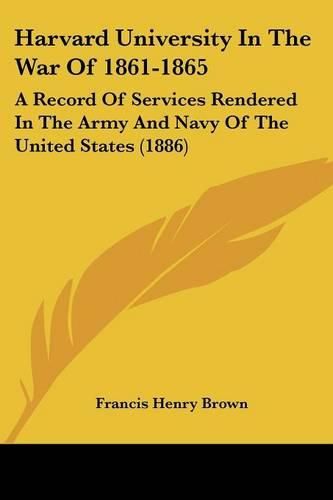 Harvard University in the War of 1861-1865: A Record of Services Rendered in the Army and Navy of the United States (1886)