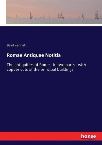 Romae Antiquae Notitia: The antiquities of Rome - in two parts - with copper cuts of the principal buildings