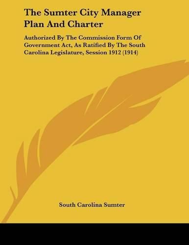 Cover image for The Sumter City Manager Plan and Charter: Authorized by the Commission Form of Government ACT, as Ratified by the South Carolina Legislature, Session 1912 (1914)