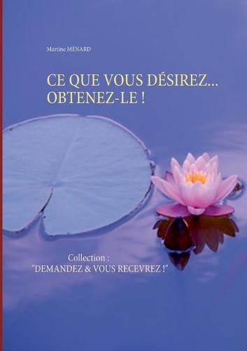 Ce Que Vous Desirez... Obtenez-Le !: Collection: DEMANDEZ & VOUS RECEVREZ !