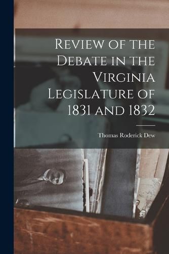 Cover image for Review of the Debate in the Virginia Legislature of 1831 and 1832