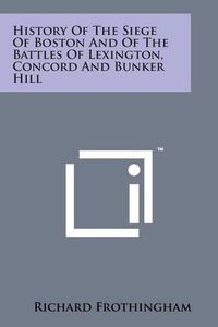 Cover image for History of the Siege of Boston and of the Battles of Lexington, Concord and Bunker Hill