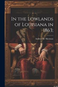 Cover image for In the Lowlands of Louisiana in 1863;