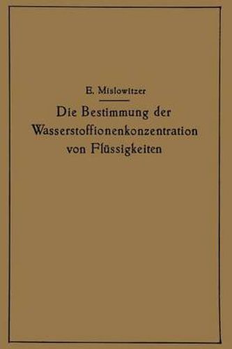 Die Bestimmung Der Wasserstoffionenkonzentration Von Flussigkeiten: Ein Lehrbuch Der Theorie Und Praxis Der Wasserstoffzahlmessungen in Elementarer Darstellung Fur Chemiker, Biologen Und Mediziner