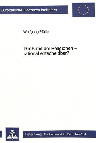 Der Streit Der Religionen - Rational Entscheidbar?: Zum Problem Objektiver Beurteilungskriterien Fuer Religioese Aussagenzusammenhaenge