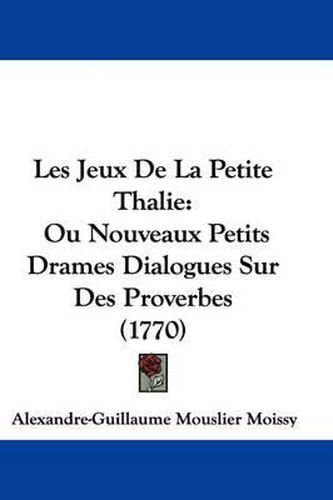 Cover image for Les Jeux De La Petite Thalie: Ou Nouveaux Petits Drames Dialogues Sur Des Proverbes (1770)