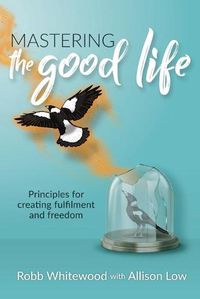 Cover image for Mastering the Good Life: Principles for Creating Fulfilment and Freedom