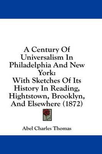Cover image for A Century of Universalism in Philadelphia and New York: With Sketches of Its History in Reading, Hightstown, Brooklyn, and Elsewhere (1872)