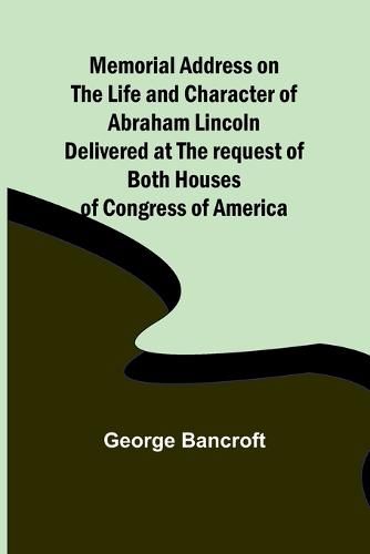 Cover image for Memorial Address on the Life and Character of Abraham Lincoln; Delivered at the request of both Houses of Congress of America