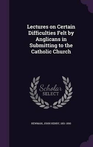 Cover image for Lectures on Certain Difficulties Felt by Anglicans in Submitting to the Catholic Church