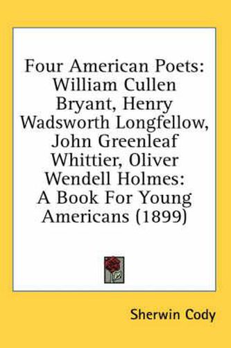Cover image for Four American Poets: William Cullen Bryant, Henry Wadsworth Longfellow, John Greenleaf Whittier, Oliver Wendell Holmes: A Book for Young Americans (1899)
