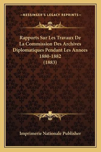 Rapports Sur Les Travaux de La Commission Des Archives Diplomatiques Pendant Les Annees 1880-1882 (1883)