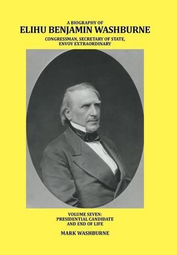 A Biography of Elihu Benjamin Washburne Congressman, Secretary of State, Envoy Extraordinary: Volume Seven: Presidential Candidate and End of Life